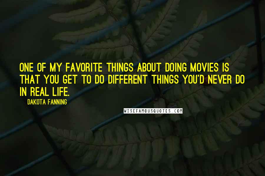 Dakota Fanning Quotes: One of my favorite things about doing movies is that you get to do different things you'd never do in real life.