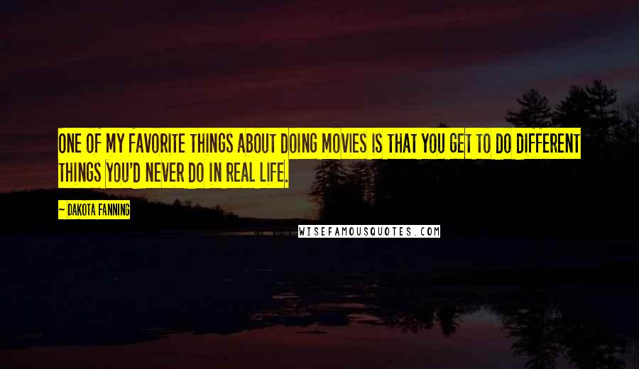 Dakota Fanning Quotes: One of my favorite things about doing movies is that you get to do different things you'd never do in real life.