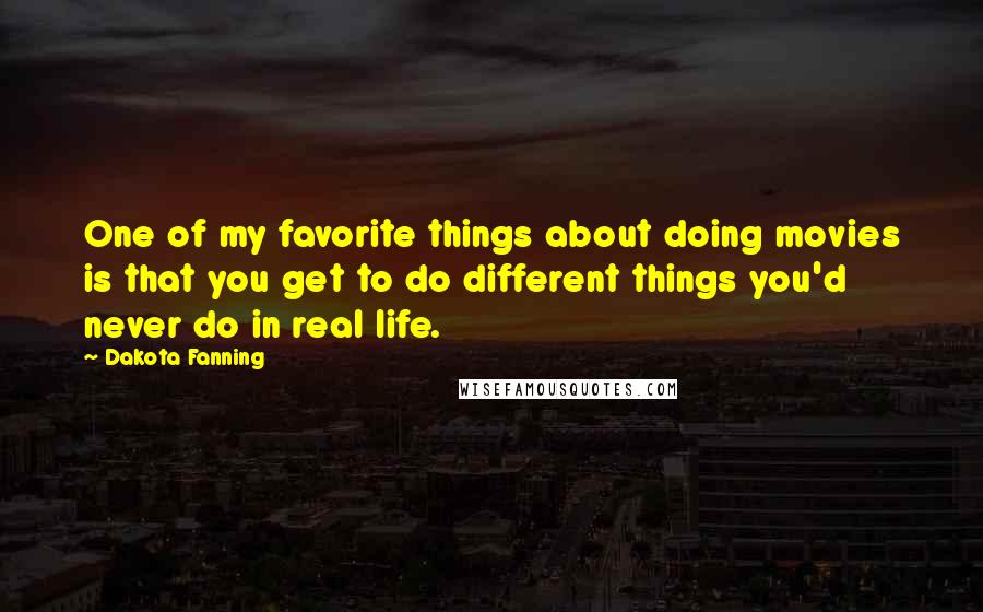 Dakota Fanning Quotes: One of my favorite things about doing movies is that you get to do different things you'd never do in real life.