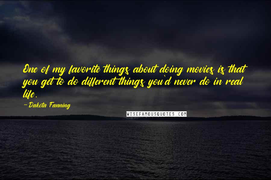 Dakota Fanning Quotes: One of my favorite things about doing movies is that you get to do different things you'd never do in real life.