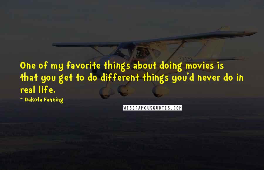 Dakota Fanning Quotes: One of my favorite things about doing movies is that you get to do different things you'd never do in real life.