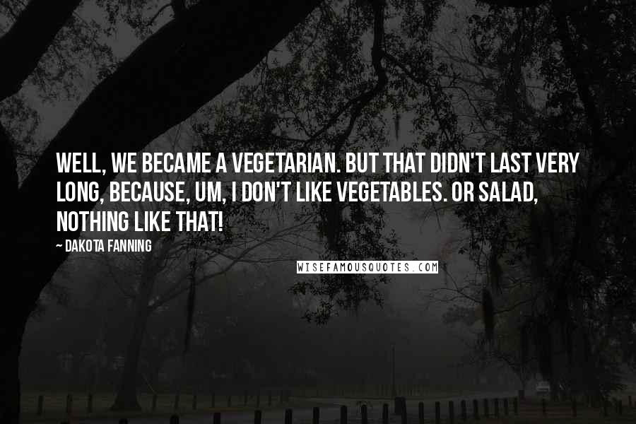 Dakota Fanning Quotes: Well, we became a vegetarian. But that didn't last very long, because, um, I don't like vegetables. Or salad, nothing like that!