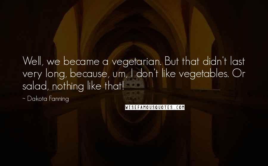 Dakota Fanning Quotes: Well, we became a vegetarian. But that didn't last very long, because, um, I don't like vegetables. Or salad, nothing like that!