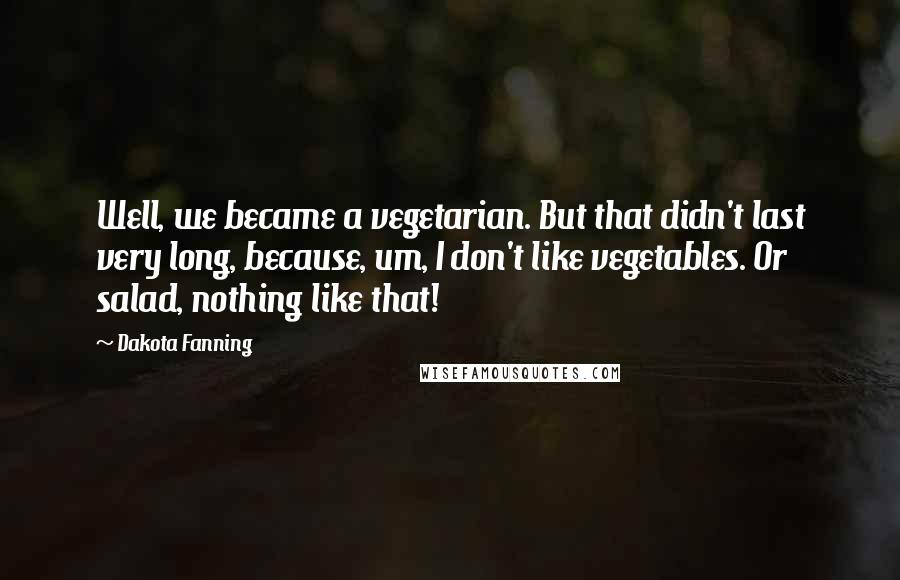 Dakota Fanning Quotes: Well, we became a vegetarian. But that didn't last very long, because, um, I don't like vegetables. Or salad, nothing like that!