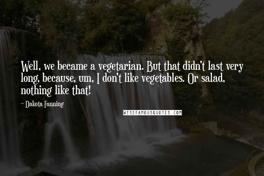 Dakota Fanning Quotes: Well, we became a vegetarian. But that didn't last very long, because, um, I don't like vegetables. Or salad, nothing like that!