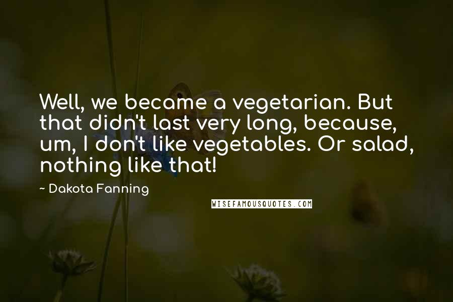 Dakota Fanning Quotes: Well, we became a vegetarian. But that didn't last very long, because, um, I don't like vegetables. Or salad, nothing like that!