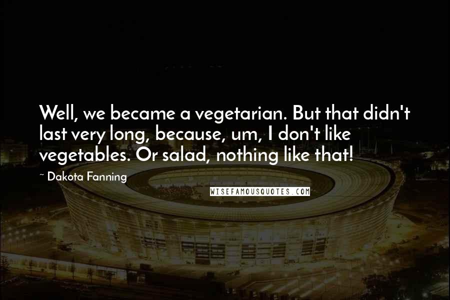 Dakota Fanning Quotes: Well, we became a vegetarian. But that didn't last very long, because, um, I don't like vegetables. Or salad, nothing like that!