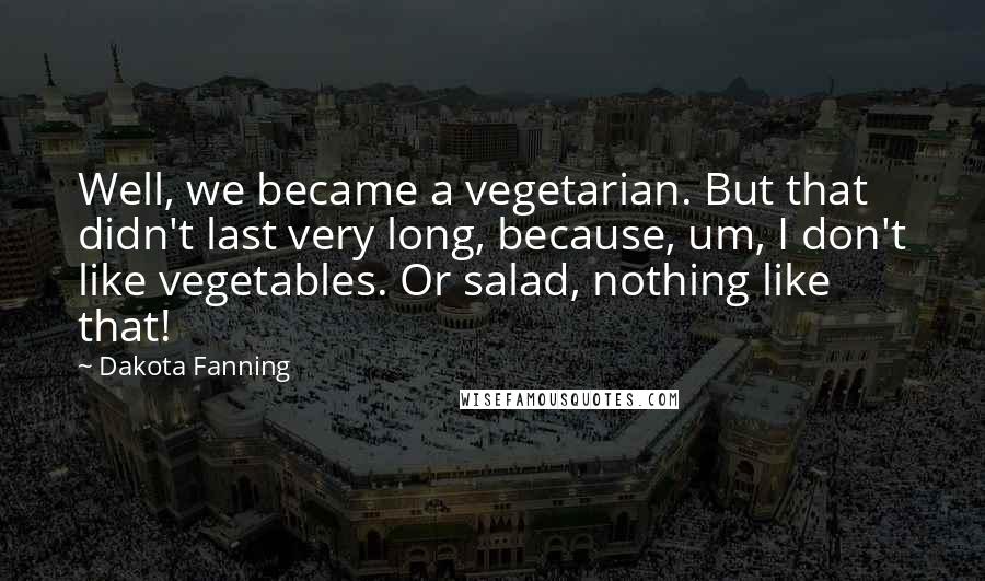 Dakota Fanning Quotes: Well, we became a vegetarian. But that didn't last very long, because, um, I don't like vegetables. Or salad, nothing like that!