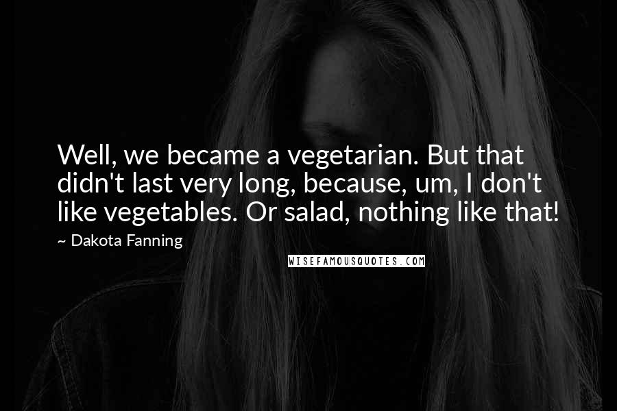 Dakota Fanning Quotes: Well, we became a vegetarian. But that didn't last very long, because, um, I don't like vegetables. Or salad, nothing like that!