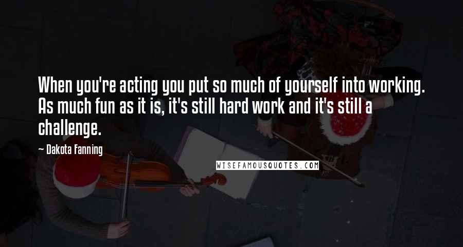 Dakota Fanning Quotes: When you're acting you put so much of yourself into working. As much fun as it is, it's still hard work and it's still a challenge.