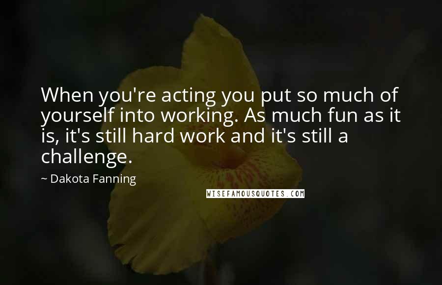 Dakota Fanning Quotes: When you're acting you put so much of yourself into working. As much fun as it is, it's still hard work and it's still a challenge.