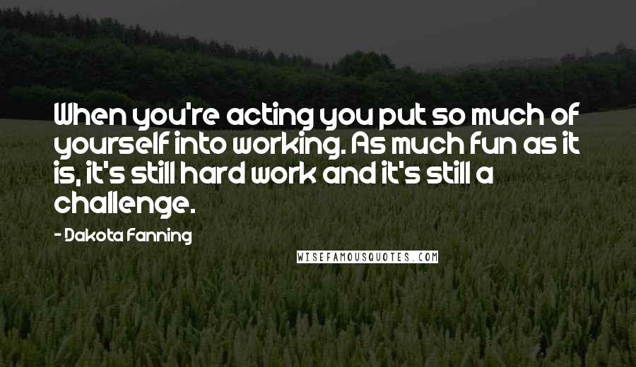 Dakota Fanning Quotes: When you're acting you put so much of yourself into working. As much fun as it is, it's still hard work and it's still a challenge.