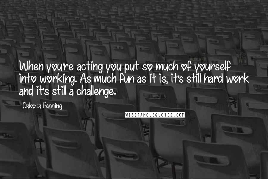 Dakota Fanning Quotes: When you're acting you put so much of yourself into working. As much fun as it is, it's still hard work and it's still a challenge.