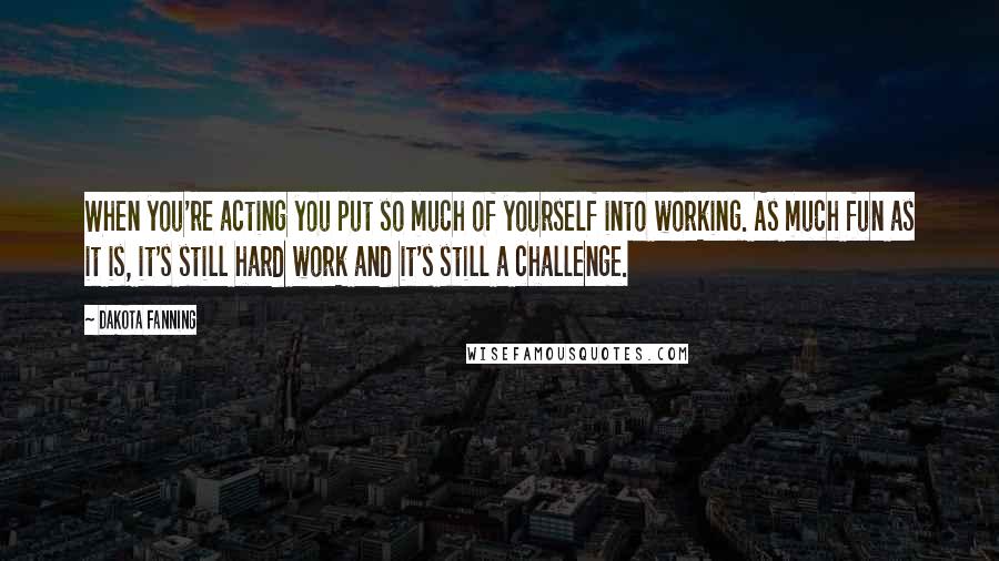 Dakota Fanning Quotes: When you're acting you put so much of yourself into working. As much fun as it is, it's still hard work and it's still a challenge.