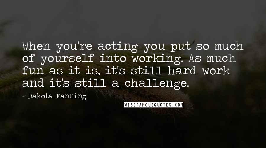 Dakota Fanning Quotes: When you're acting you put so much of yourself into working. As much fun as it is, it's still hard work and it's still a challenge.