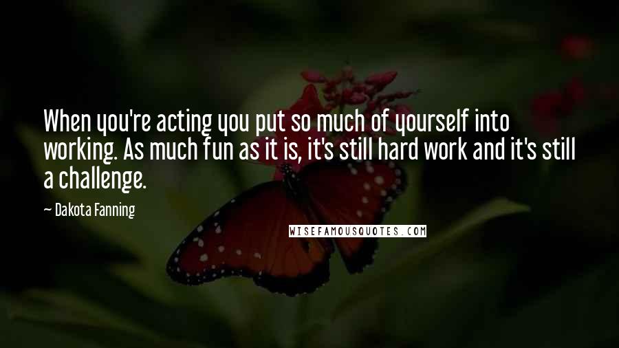 Dakota Fanning Quotes: When you're acting you put so much of yourself into working. As much fun as it is, it's still hard work and it's still a challenge.