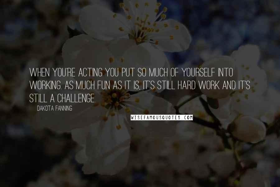 Dakota Fanning Quotes: When you're acting you put so much of yourself into working. As much fun as it is, it's still hard work and it's still a challenge.