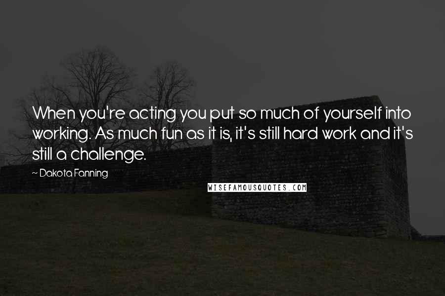 Dakota Fanning Quotes: When you're acting you put so much of yourself into working. As much fun as it is, it's still hard work and it's still a challenge.