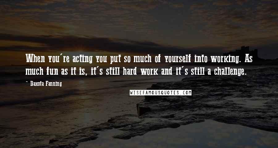 Dakota Fanning Quotes: When you're acting you put so much of yourself into working. As much fun as it is, it's still hard work and it's still a challenge.