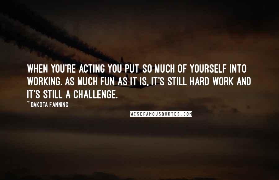 Dakota Fanning Quotes: When you're acting you put so much of yourself into working. As much fun as it is, it's still hard work and it's still a challenge.