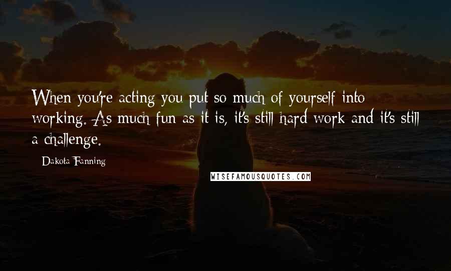 Dakota Fanning Quotes: When you're acting you put so much of yourself into working. As much fun as it is, it's still hard work and it's still a challenge.