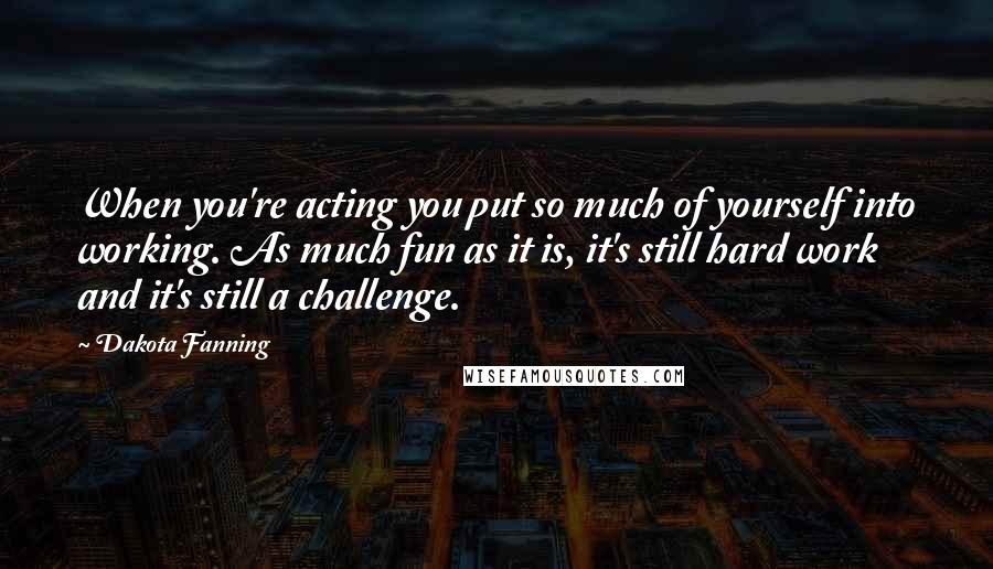 Dakota Fanning Quotes: When you're acting you put so much of yourself into working. As much fun as it is, it's still hard work and it's still a challenge.