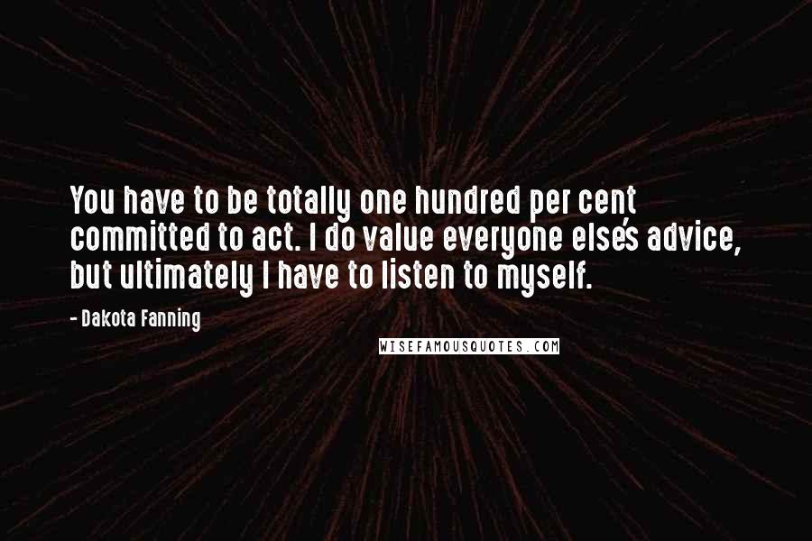 Dakota Fanning Quotes: You have to be totally one hundred per cent committed to act. I do value everyone else's advice, but ultimately I have to listen to myself.