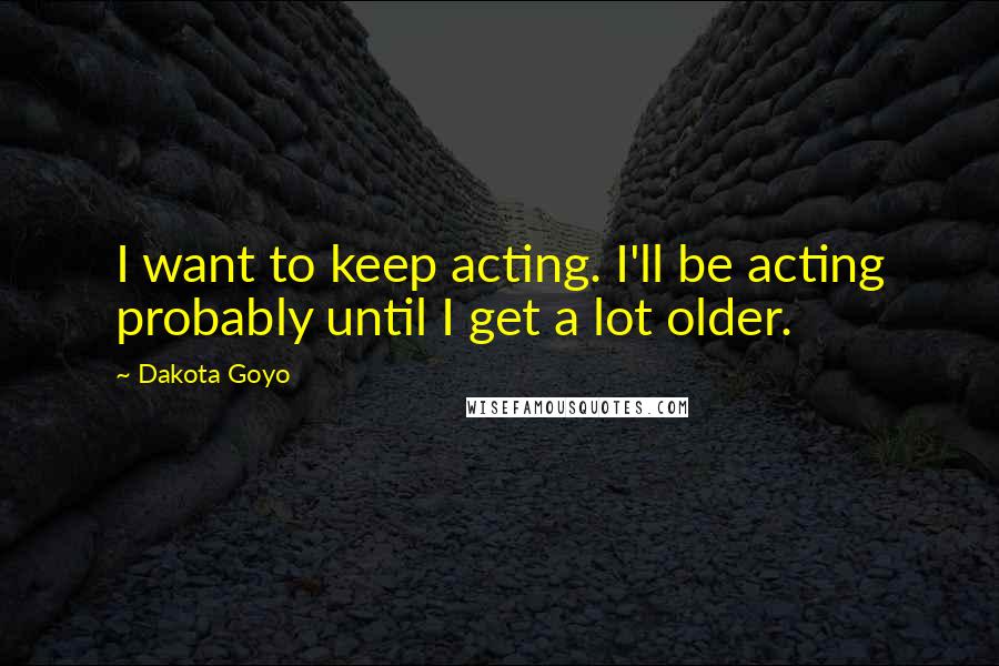 Dakota Goyo Quotes: I want to keep acting. I'll be acting probably until I get a lot older.