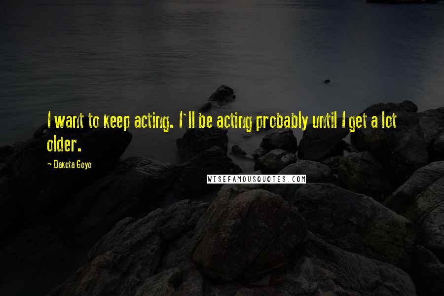 Dakota Goyo Quotes: I want to keep acting. I'll be acting probably until I get a lot older.