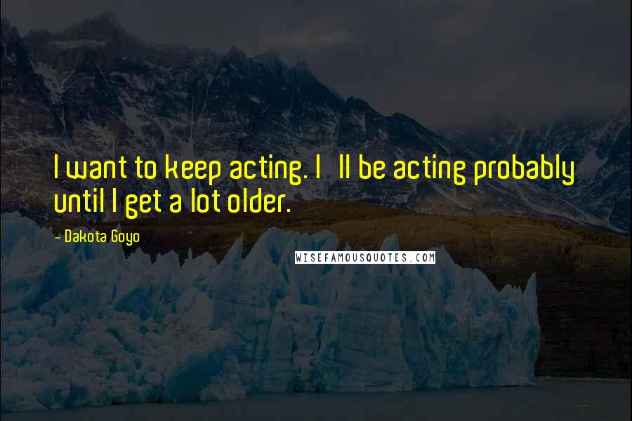 Dakota Goyo Quotes: I want to keep acting. I'll be acting probably until I get a lot older.