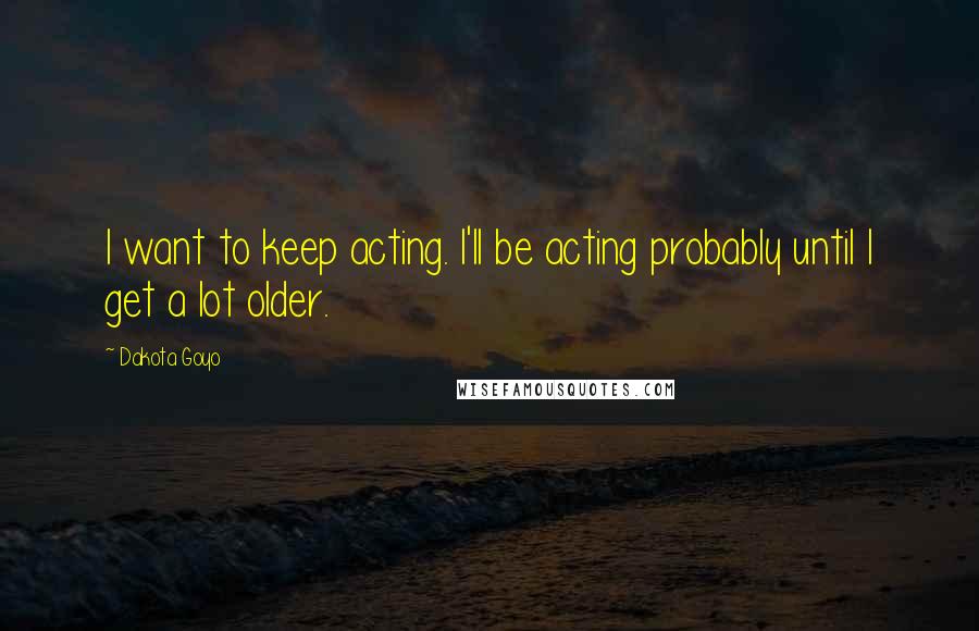 Dakota Goyo Quotes: I want to keep acting. I'll be acting probably until I get a lot older.