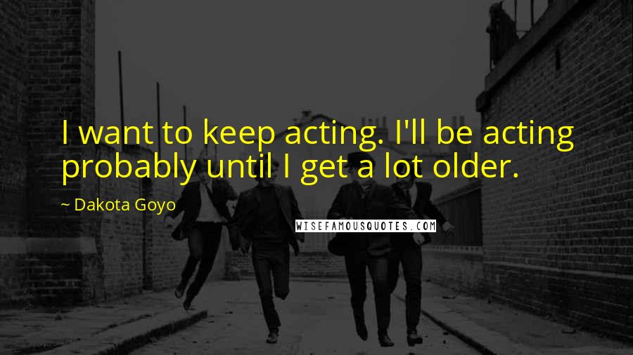 Dakota Goyo Quotes: I want to keep acting. I'll be acting probably until I get a lot older.