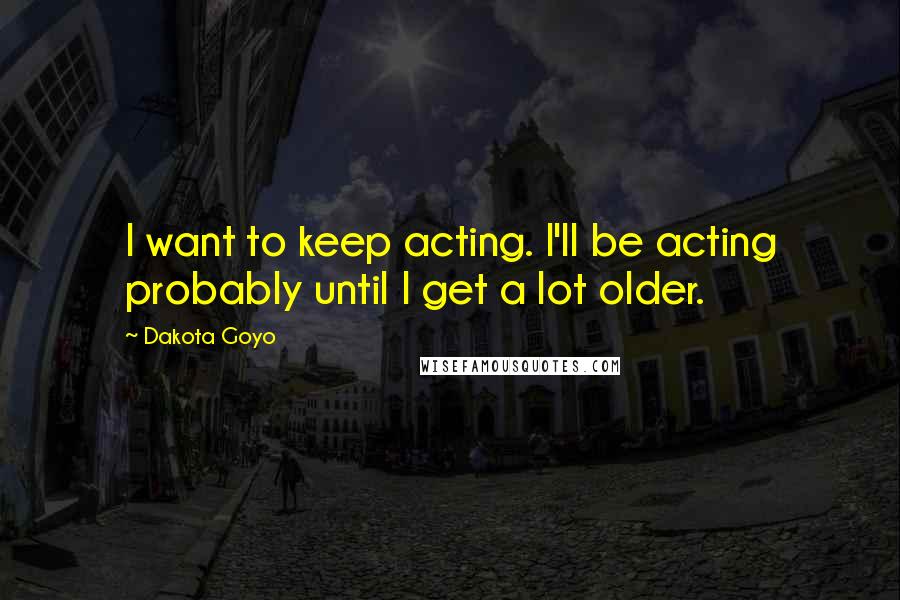 Dakota Goyo Quotes: I want to keep acting. I'll be acting probably until I get a lot older.