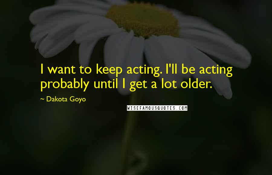 Dakota Goyo Quotes: I want to keep acting. I'll be acting probably until I get a lot older.