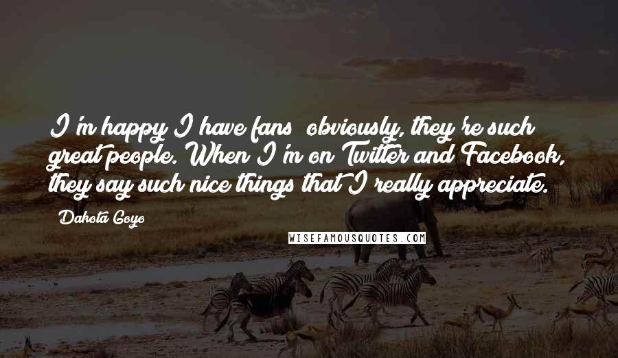 Dakota Goyo Quotes: I'm happy I have fans; obviously, they're such great people. When I'm on Twitter and Facebook, they say such nice things that I really appreciate.