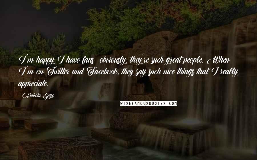 Dakota Goyo Quotes: I'm happy I have fans; obviously, they're such great people. When I'm on Twitter and Facebook, they say such nice things that I really appreciate.