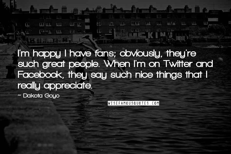 Dakota Goyo Quotes: I'm happy I have fans; obviously, they're such great people. When I'm on Twitter and Facebook, they say such nice things that I really appreciate.