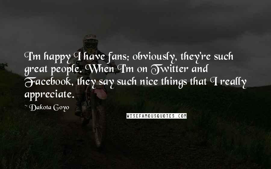 Dakota Goyo Quotes: I'm happy I have fans; obviously, they're such great people. When I'm on Twitter and Facebook, they say such nice things that I really appreciate.