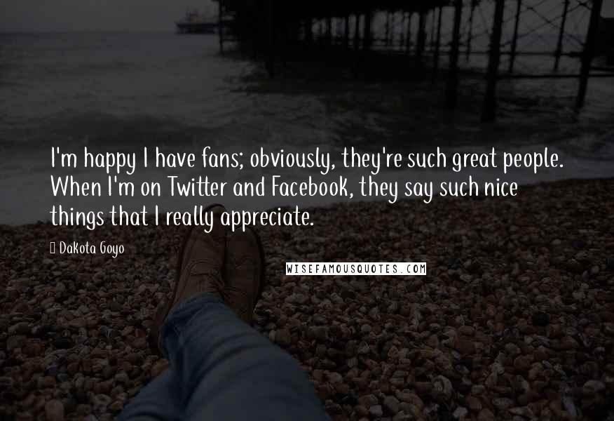 Dakota Goyo Quotes: I'm happy I have fans; obviously, they're such great people. When I'm on Twitter and Facebook, they say such nice things that I really appreciate.