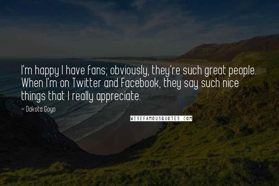 Dakota Goyo Quotes: I'm happy I have fans; obviously, they're such great people. When I'm on Twitter and Facebook, they say such nice things that I really appreciate.