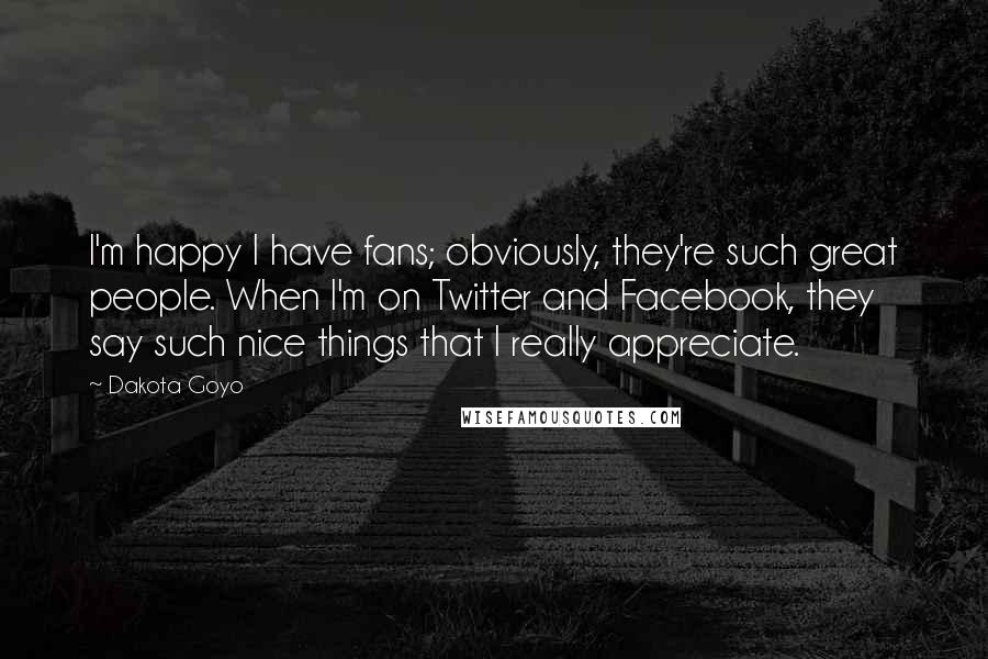 Dakota Goyo Quotes: I'm happy I have fans; obviously, they're such great people. When I'm on Twitter and Facebook, they say such nice things that I really appreciate.