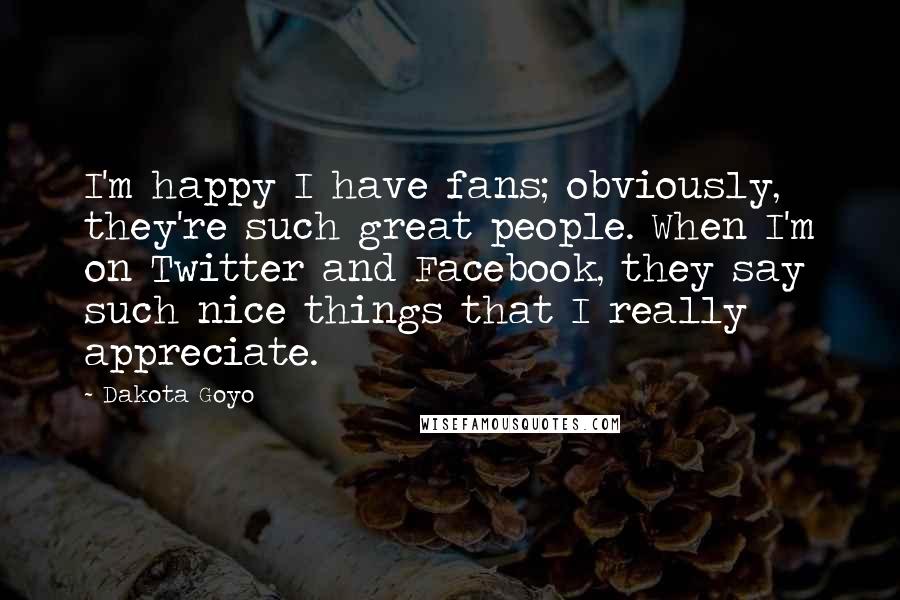 Dakota Goyo Quotes: I'm happy I have fans; obviously, they're such great people. When I'm on Twitter and Facebook, they say such nice things that I really appreciate.