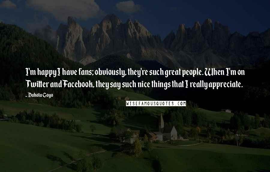 Dakota Goyo Quotes: I'm happy I have fans; obviously, they're such great people. When I'm on Twitter and Facebook, they say such nice things that I really appreciate.