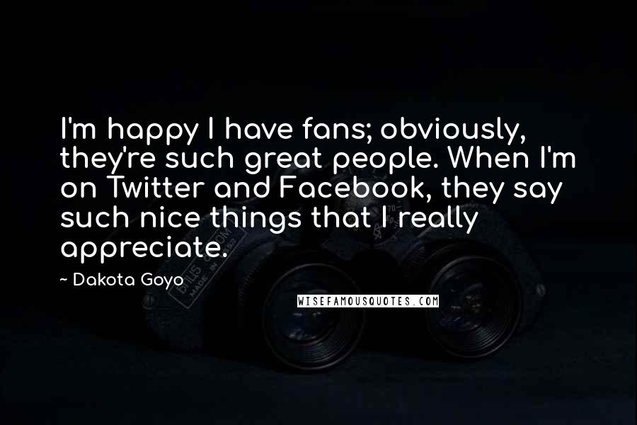 Dakota Goyo Quotes: I'm happy I have fans; obviously, they're such great people. When I'm on Twitter and Facebook, they say such nice things that I really appreciate.