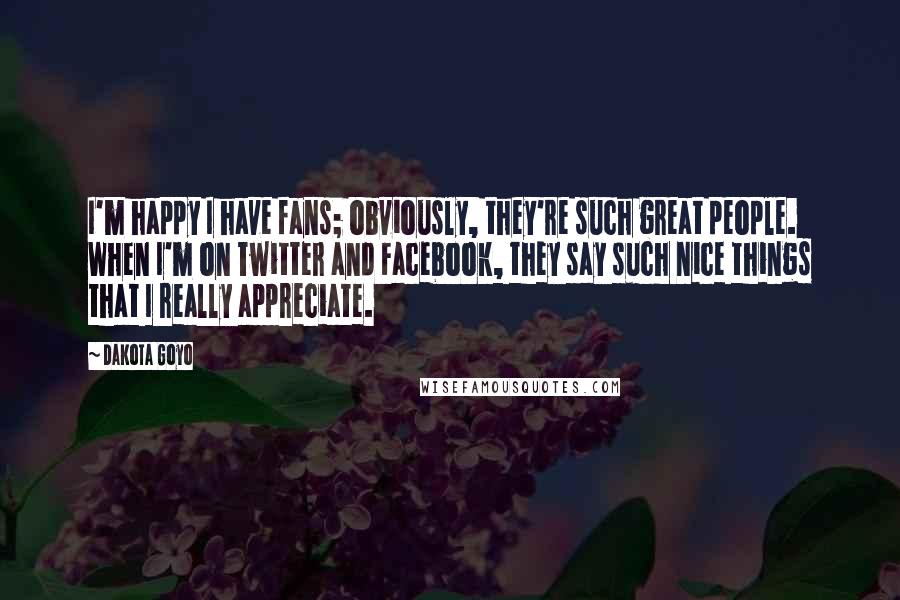 Dakota Goyo Quotes: I'm happy I have fans; obviously, they're such great people. When I'm on Twitter and Facebook, they say such nice things that I really appreciate.