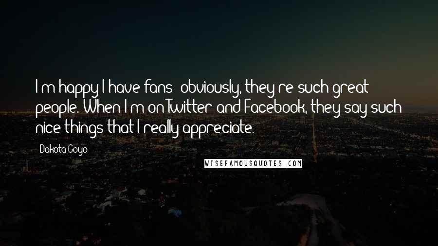 Dakota Goyo Quotes: I'm happy I have fans; obviously, they're such great people. When I'm on Twitter and Facebook, they say such nice things that I really appreciate.