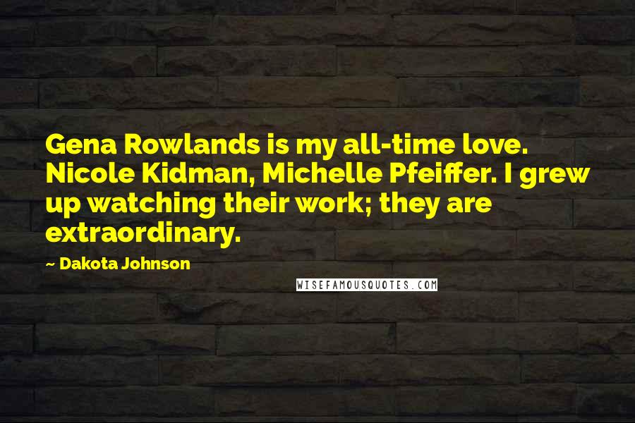 Dakota Johnson Quotes: Gena Rowlands is my all-time love. Nicole Kidman, Michelle Pfeiffer. I grew up watching their work; they are extraordinary.