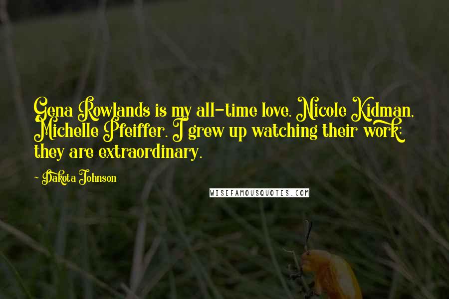 Dakota Johnson Quotes: Gena Rowlands is my all-time love. Nicole Kidman, Michelle Pfeiffer. I grew up watching their work; they are extraordinary.