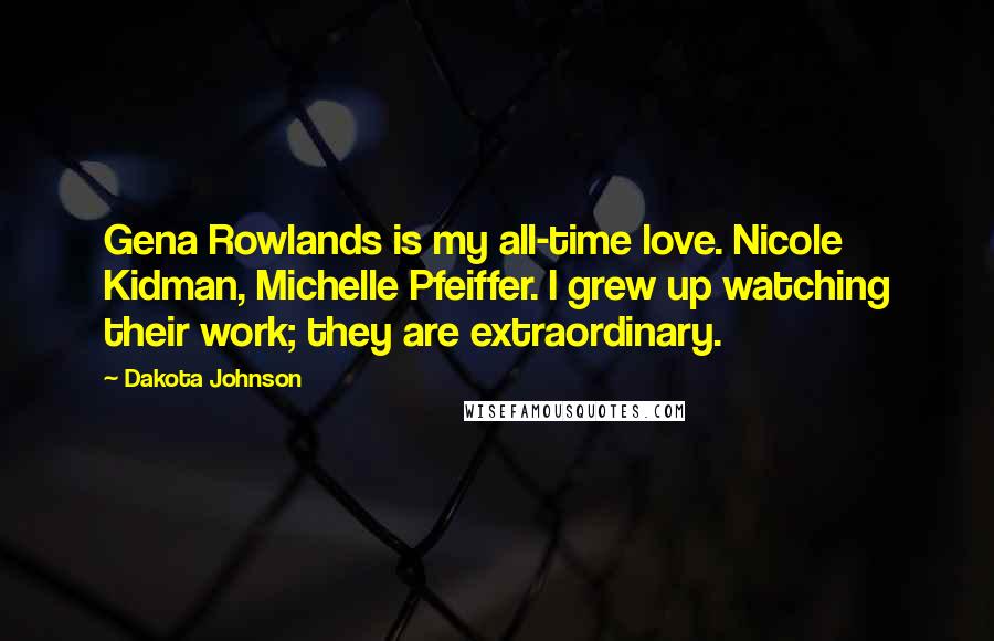 Dakota Johnson Quotes: Gena Rowlands is my all-time love. Nicole Kidman, Michelle Pfeiffer. I grew up watching their work; they are extraordinary.