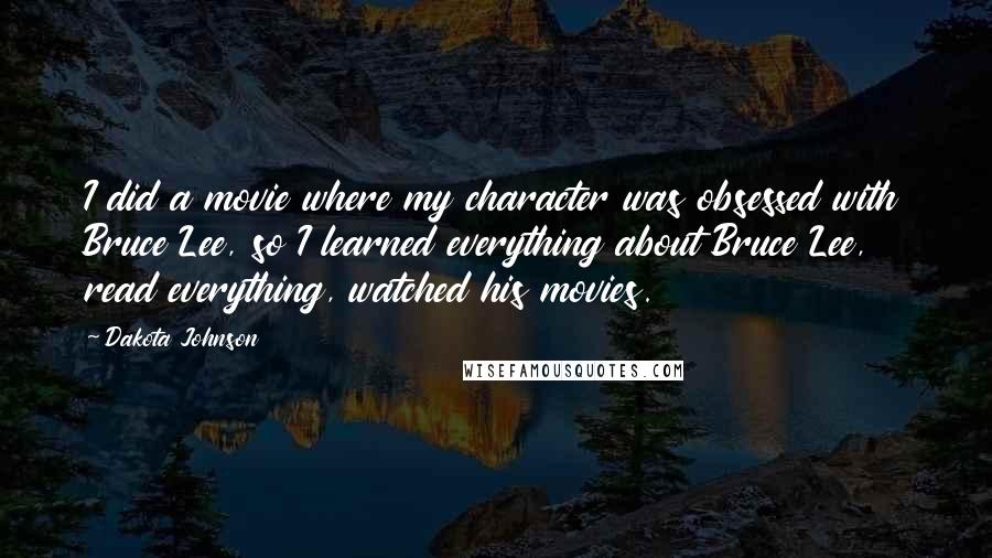 Dakota Johnson Quotes: I did a movie where my character was obsessed with Bruce Lee, so I learned everything about Bruce Lee, read everything, watched his movies.